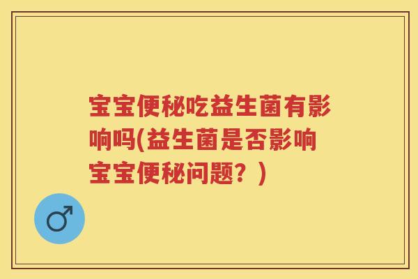 宝宝吃益生菌有影响吗(益生菌是否影响宝宝问题？)