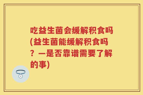 吃益生菌会缓解积食吗(益生菌能缓解积食吗?—是否靠谱需要了解的事) 吃益生菌会缓解积食吗(益生菌能缓解积食吗?—是否靠谱需要了解的事)