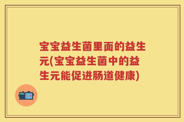 宝宝益生菌里面的益生元(宝宝益生菌中的益生元能促进肠道健康) 宝宝益生菌里面的益生元(宝宝益生菌中的益生元能促进肠道健康)