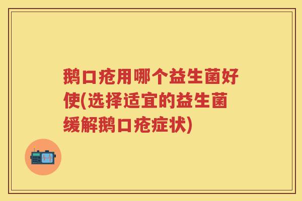 鹅口疮用哪个益生菌好使(选择适宜的益生菌缓解鹅口疮症状)