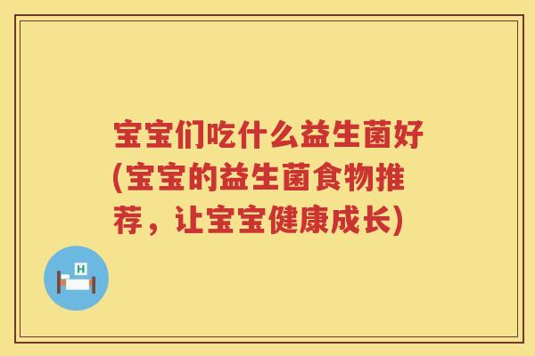 宝宝们吃什么益生菌好(宝宝的益生菌食物推荐，让宝宝健康成长)