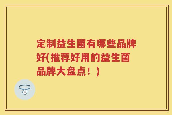 定制益生菌有哪些品牌好(推荐好用的益生菌品牌大盘点!) 定制益生菌有哪些品牌好(推荐好用的益生菌品牌大盘点!)