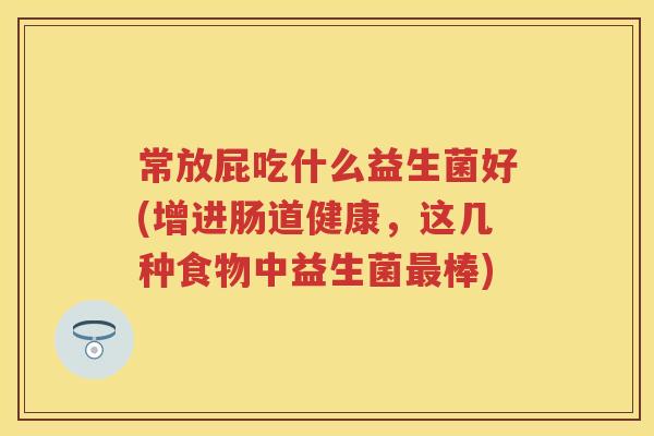 常放屁吃什么益生菌好(增进肠道健康,这几种食物中益生菌棒) 常放屁吃什么益生菌好(增进肠道健康,这几种食物中益生菌棒)