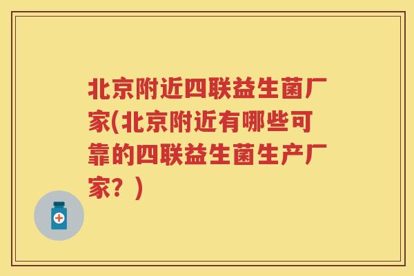 北京附近四联益生菌厂家(北京附近有哪些可靠的四联益生菌生产厂家?) 北京附近四联益生菌厂家(北京附近有哪些可靠的四联益生菌生产厂家?)