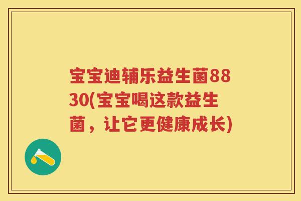 宝宝迪辅乐益生菌8830(宝宝喝这款益生菌,让它更健康成长) 宝宝迪辅乐益生菌8830(宝宝喝这款益生菌,让它更健康成长)