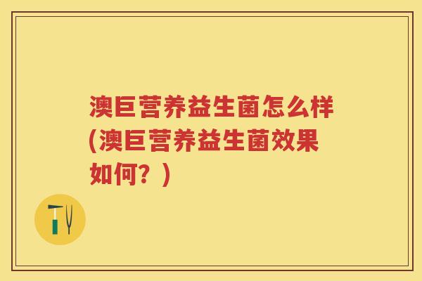澳巨营养益生菌怎么样(澳巨营养益生菌效果如何？)