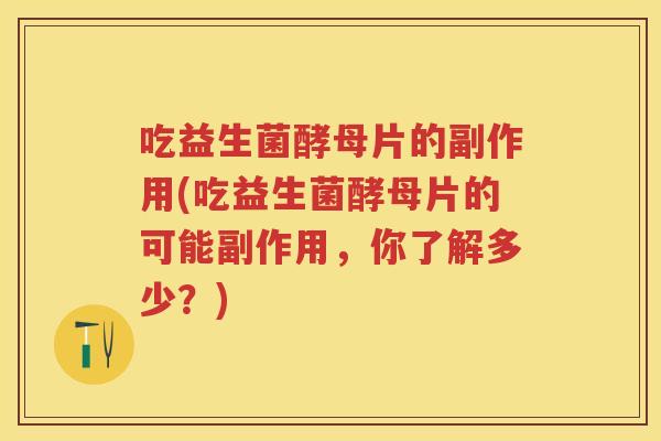 吃益生菌酵母片的副作用(吃益生菌酵母片的可能副作用，你了解多少？)