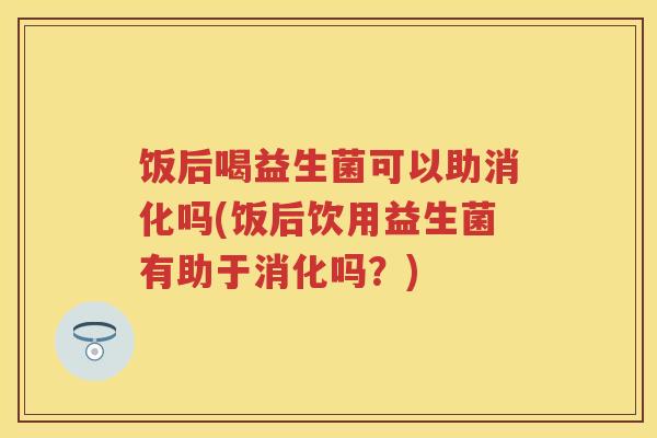 饭后喝益生菌可以助消化吗(饭后饮用益生菌有助于消化吗？)
