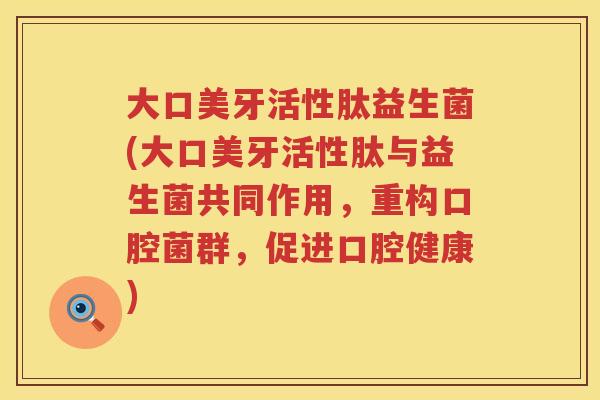 大口美牙活性肽益生菌(大口美牙活性肽与益生菌共同作用,重构口腔菌群,促进口腔健康) 大口美牙活性肽益生菌(大口美牙活性肽与益生菌共同作用,重构口腔菌群,促进口腔健康)