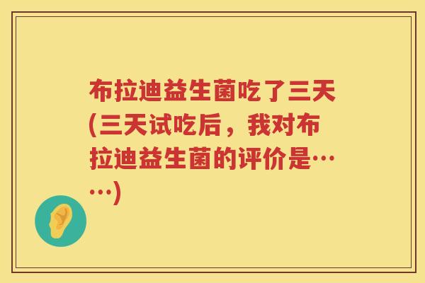 布拉迪益生菌吃了三天(三天试吃后，我对布拉迪益生菌的评价是……)