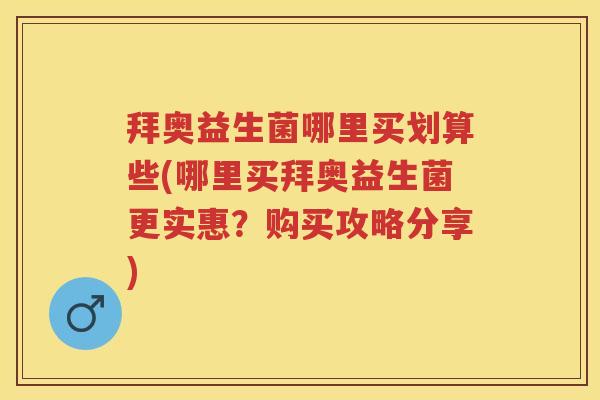 拜奥益生菌哪里买划算些(哪里买拜奥益生菌更实惠?购买攻略分享) 拜奥益生菌哪里买划算些(哪里买拜奥益生菌更实惠?购买攻略分享)