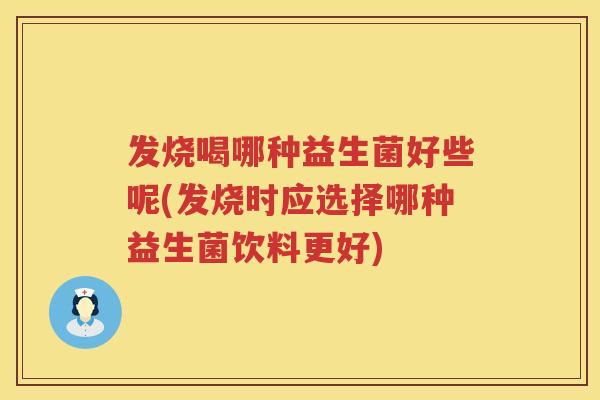发烧喝哪种益生菌好些呢(发烧时应选择哪种益生菌饮料更好) 发烧喝哪种益生菌好些呢(发烧时应选择哪种益生菌饮料更好)