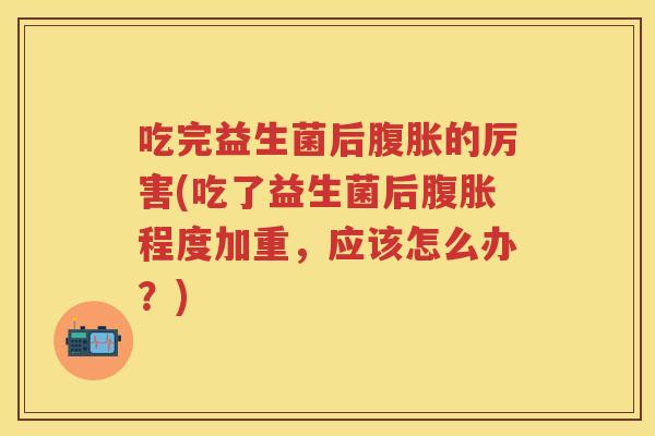 吃完益生菌后的厉害(吃了益生菌后程度加重,应该怎么办?) 吃完益生菌后的厉害(吃了益生菌后程度加重,应该怎么办?)
