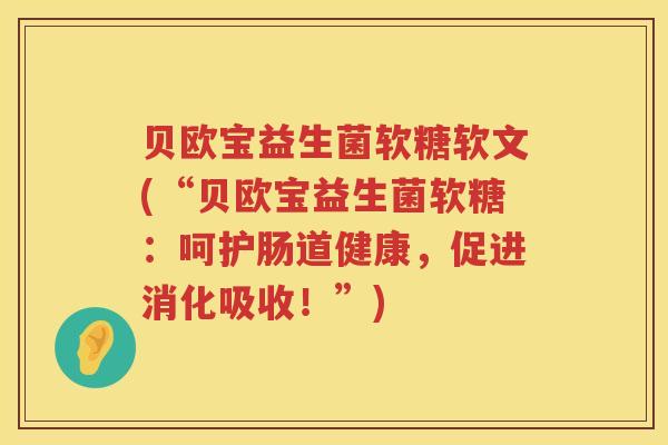 贝欧宝益生菌软糖软文(“贝欧宝益生菌软糖:呵护肠道健康,促进消化吸收!”) 贝欧宝益生菌软糖软文(“贝欧宝益生菌软糖:呵护肠道健康,促进消化吸收!”)