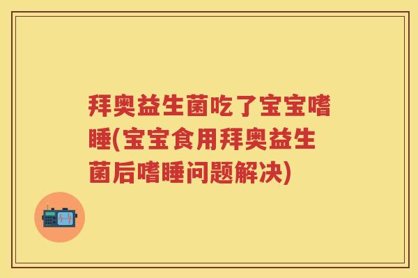 拜奥益生菌吃了宝宝嗜睡(宝宝食用拜奥益生菌后嗜睡问题解决)