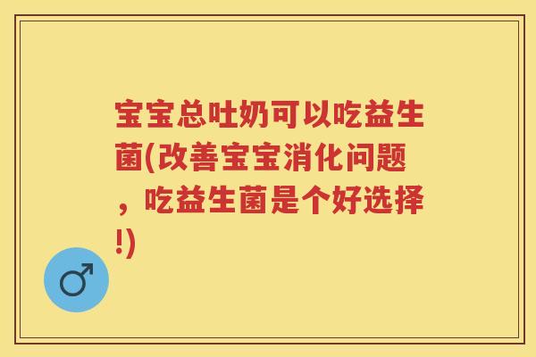 宝宝总吐奶可以吃益生菌(改善宝宝消化问题,吃益生菌是个好选择!) 宝宝总吐奶可以吃益生菌(改善宝宝消化问题,吃益生菌是个好选择!)