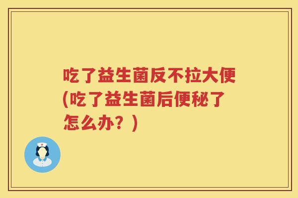 吃了益生菌反不拉大便(吃了益生菌后了怎么办?) 吃了益生菌反不拉大便(吃了益生菌后了怎么办?)