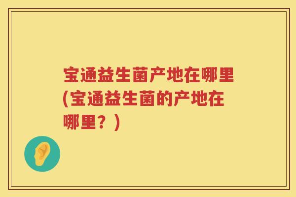 宝通益生菌产地在哪里(宝通益生菌的产地在哪里？)