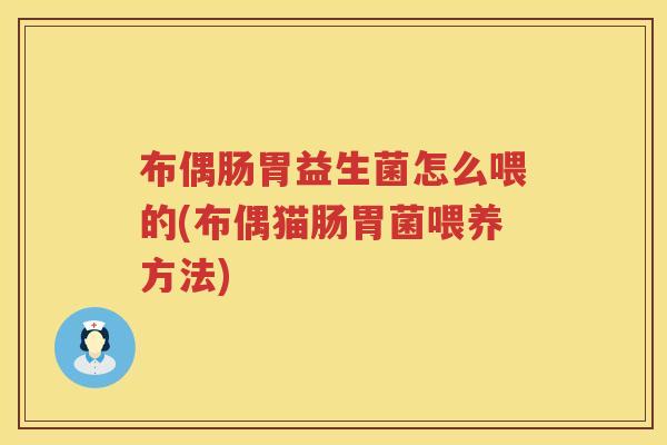 布偶肠胃益生菌怎么喂的(布偶猫肠胃菌喂养方法) 布偶肠胃益生菌怎么喂的(布偶猫肠胃菌喂养方法)