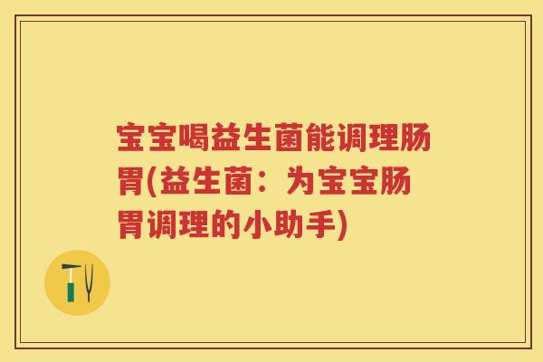 宝宝喝益生菌能调理肠胃(益生菌：为宝宝肠胃调理的小助手)