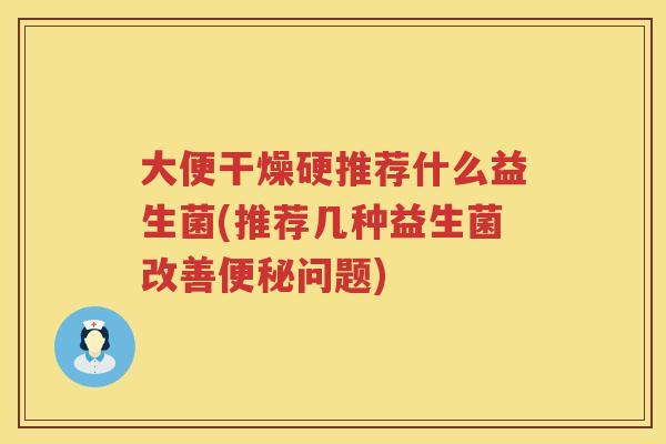 大便干燥硬推荐什么益生菌(推荐几种益生菌改善问题) 大便干燥硬推荐什么益生菌(推荐几种益生菌改善问题)