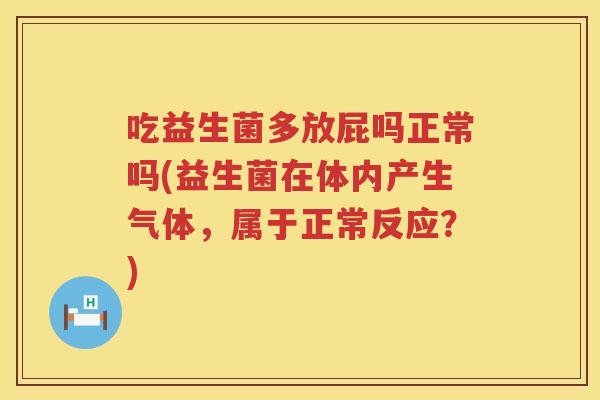 吃益生菌多放屁吗正常吗(益生菌在体内产生气体,属于正常反应?) 吃益生菌多放屁吗正常吗(益生菌在体内产生气体,属于正常反应?)