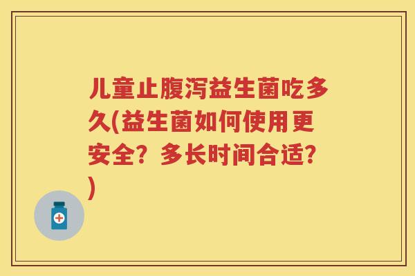 儿童止益生菌吃多久(益生菌如何使用更安全?多长时间合适?) 儿童止益生菌吃多久(益生菌如何使用更安全?多长时间合适?)