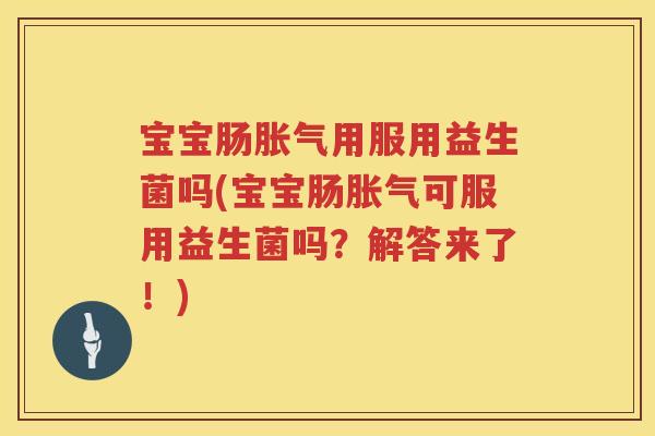 宝宝肠用服用益生菌吗(宝宝肠可服用益生菌吗?解答来了!) 宝宝肠用服用益生菌吗(宝宝肠可服用益生菌吗?解答来了!)