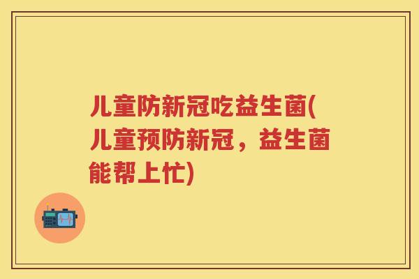 儿童防新冠吃益生菌(儿童新冠，益生菌能帮上忙)