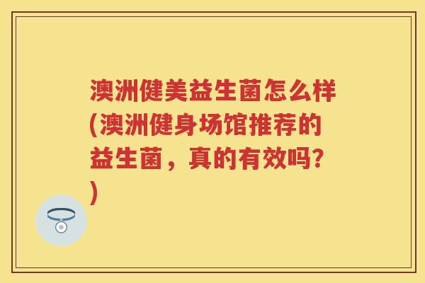 澳洲健美益生菌怎么样(澳洲健身场馆推荐的益生菌,真的有效吗?) 澳洲健美益生菌怎么样(澳洲健身场馆推荐的益生菌,真的有效吗?)