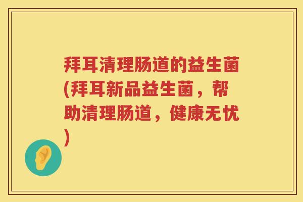 拜耳清理肠道的益生菌(拜耳新品益生菌,帮助清理肠道,健康无忧) 拜耳清理肠道的益生菌(拜耳新品益生菌,帮助清理肠道,健康无忧)