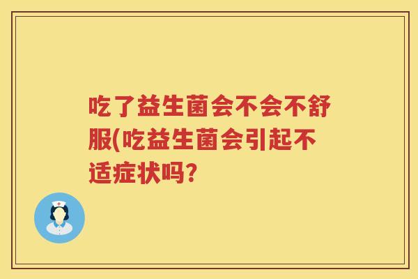 吃了益生菌会不会不舒服(吃益生菌会引起不适症状吗? 吃了益生菌会不会不舒服(吃益生菌会引起不适症状吗?