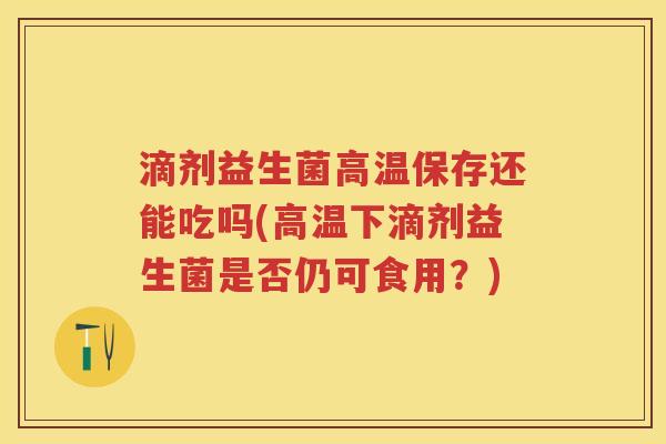 滴剂益生菌高温保存还能吃吗(高温下滴剂益生菌是否仍可食用？)