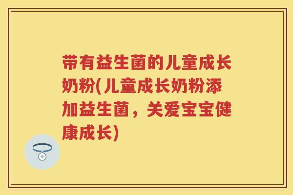 带有益生菌的儿童成长奶粉(儿童成长奶粉添加益生菌,关爱宝宝健康成长) 带有益生菌的儿童成长奶粉(儿童成长奶粉添加益生菌,关爱宝宝健康成长)