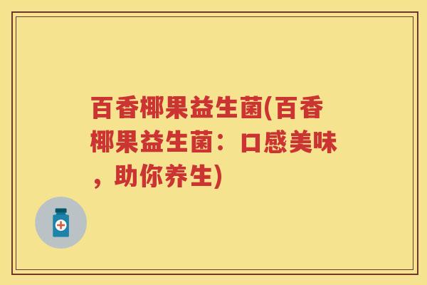 百香椰果益生菌(百香椰果益生菌:口感美味,助你养生) 百香椰果益生菌(百香椰果益生菌:口感美味,助你养生)