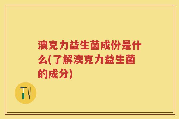 澳克力益生菌成份是什么(了解澳克力益生菌的成分) 澳克力益生菌成份是什么(了解澳克力益生菌的成分)