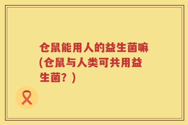 仓鼠能用人的益生菌嘛(仓鼠与人类可共用益生菌?) 仓鼠能用人的益生菌嘛(仓鼠与人类可共用益生菌?)