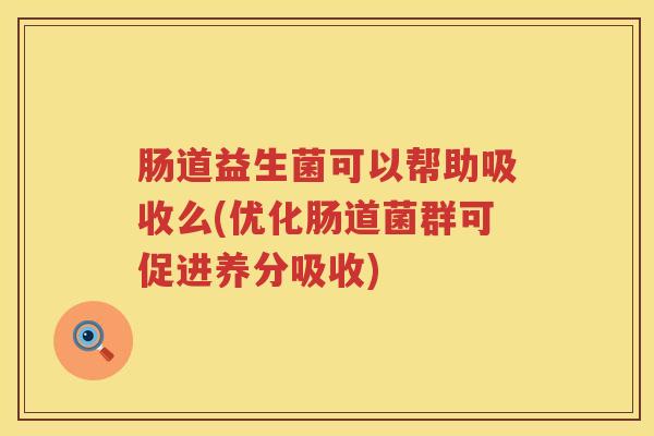 肠道益生菌可以帮助吸收么(优化肠道菌群可促进养分吸收) 肠道益生菌可以帮助吸收么(优化肠道菌群可促进养分吸收)