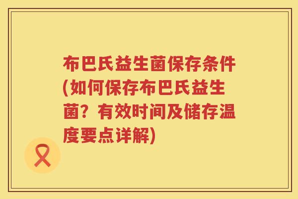 布巴氏益生菌保存条件(如何保存布巴氏益生菌?有效时间及储存温度要点详解) 布巴氏益生菌保存条件(如何保存布巴氏益生菌?有效时间及储存温度要点详解)