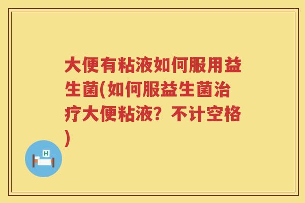大便有粘液如何服用益生菌(如何服益生菌大便粘液？不计空格)