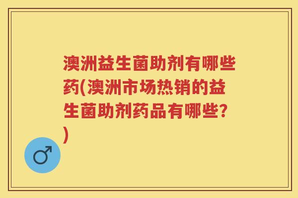 澳洲益生菌助剂有哪些药(澳洲市场热销的益生菌助剂药品有哪些?) 澳洲益生菌助剂有哪些药(澳洲市场热销的益生菌助剂药品有哪些?)