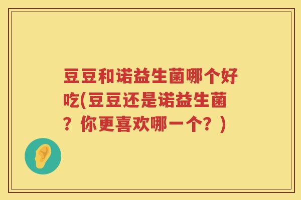 豆豆和诺益生菌哪个好吃(豆豆还是诺益生菌?你更喜欢哪一个?) 豆豆和诺益生菌哪个好吃(豆豆还是诺益生菌?你更喜欢哪一个?)