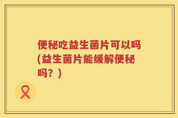 吃益生菌片可以吗(益生菌片能缓解吗？)