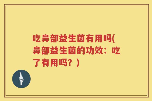 吃鼻部益生菌有用吗(鼻部益生菌的功效:吃了有用吗?) 吃鼻部益生菌有用吗(鼻部益生菌的功效:吃了有用吗?)