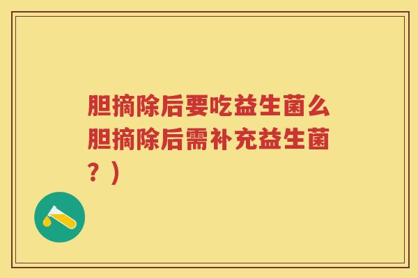 胆摘除后要吃益生菌么胆摘除后需补充益生菌?) 胆摘除后要吃益生菌么胆摘除后需补充益生菌?)