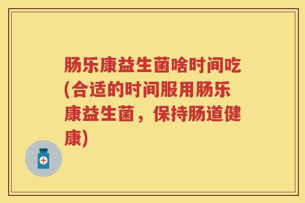 肠乐康益生菌啥时间吃(合适的时间服用肠乐康益生菌，保持肠道健康)