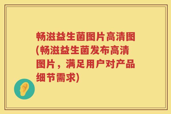 畅滋益生菌图片高清图(畅滋益生菌发布高清图片,满足用户对产品细节需求) 畅滋益生菌图片高清图(畅滋益生菌发布高清图片,满足用户对产品细节需求)