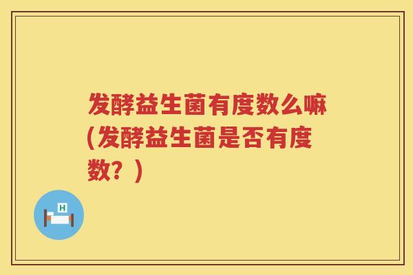 发酵益生菌有度数么嘛(发酵益生菌是否有度数？)