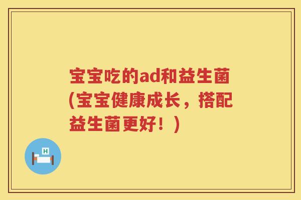 宝宝吃的ad和益生菌(宝宝健康成长,搭配益生菌更好!) 宝宝吃的ad和益生菌(宝宝健康成长,搭配益生菌更好!)