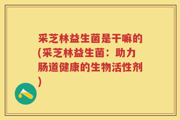 采芝林益生菌是干嘛的(采芝林益生菌:助力肠道健康的生物活性剂) 采芝林益生菌是干嘛的(采芝林益生菌:助力肠道健康的生物活性剂)